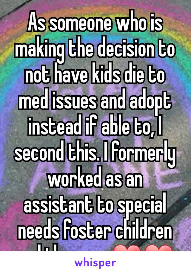 As someone who is making the decision to not have kids die to med issues and adopt instead if able to, I second this. I formerly worked as an assistant to special needs foster children and they are ❤❤