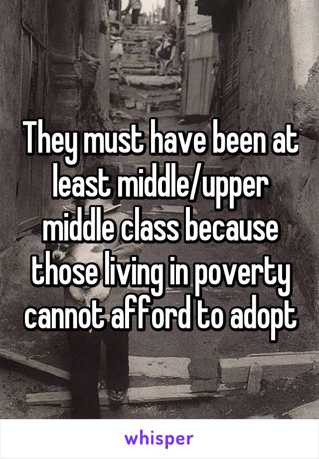 They must have been at least middle/upper middle class because those living in poverty cannot afford to adopt