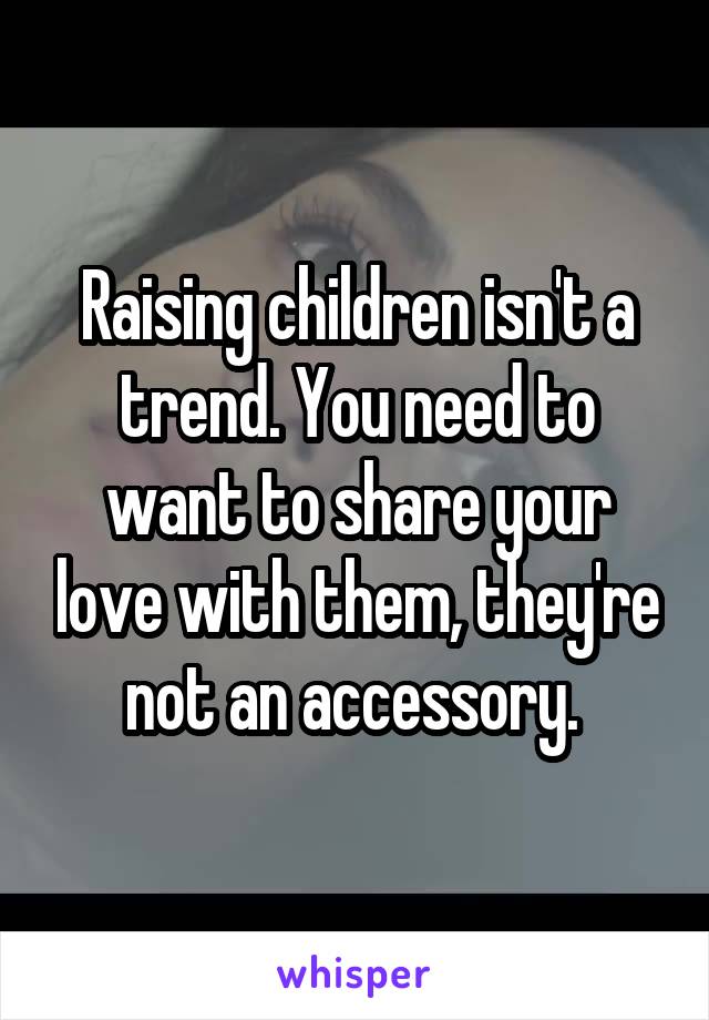 Raising children isn't a trend. You need to want to share your love with them, they're not an accessory. 