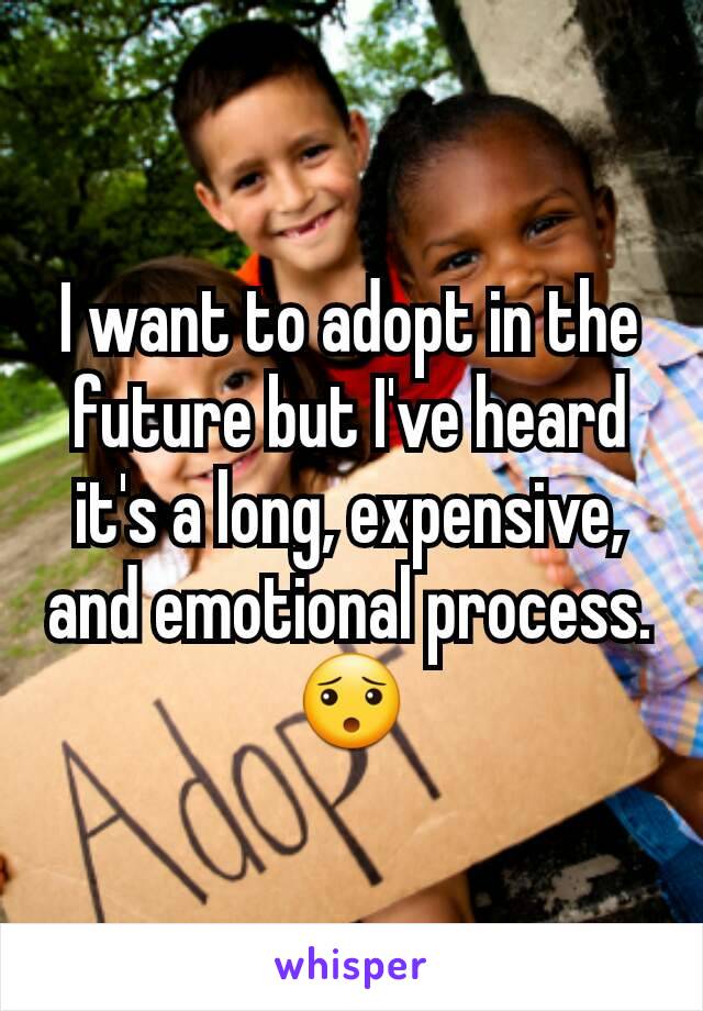 I want to adopt in the future but I've heard it's a long, expensive, and emotional process. 😯