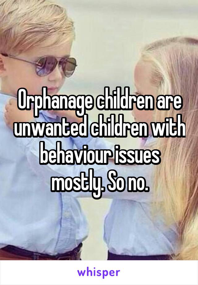 Orphanage children are unwanted children with behaviour issues mostly. So no.