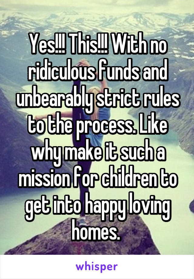 Yes!!! This!!! With no ridiculous funds and unbearably strict rules to the process. Like why make it such a mission for children to get into happy loving homes. 