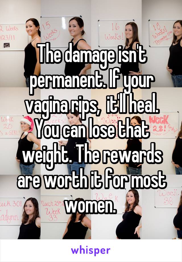 The damage isn't permanent. If your vagina rips,  it'll heal. You can lose that weight. The rewards are worth it for most women. 