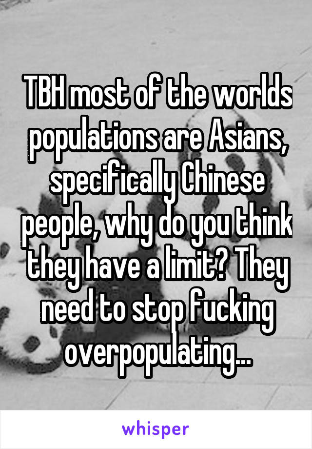 TBH most of the worlds populations are Asians, specifically Chinese people, why do you think they have a limit? They need to stop fucking overpopulating...