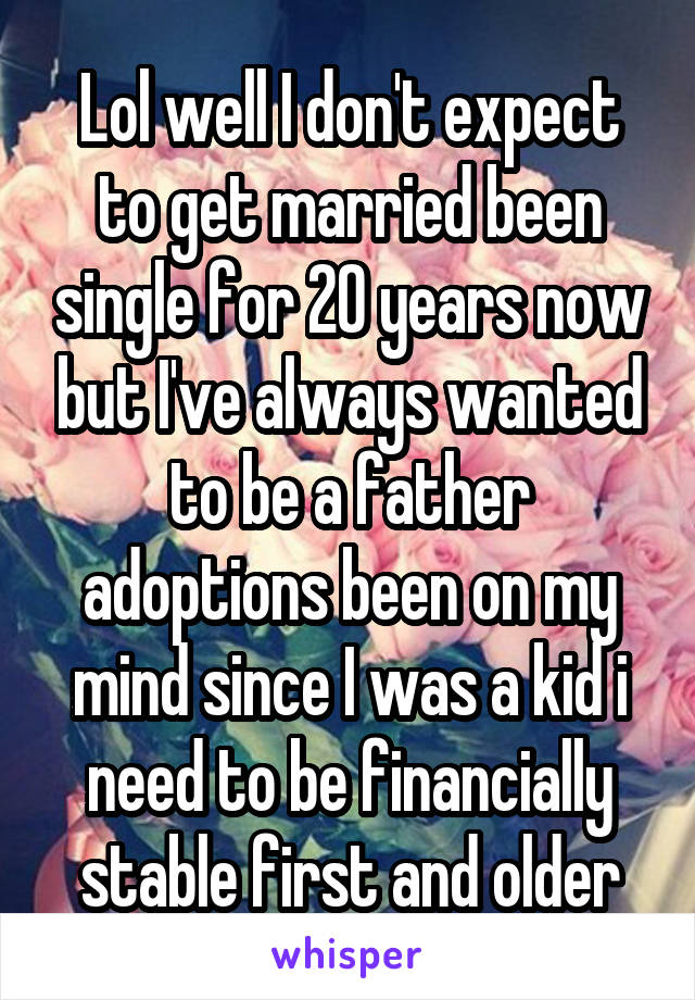 Lol well I don't expect to get married been single for 20 years now but I've always wanted to be a father adoptions been on my mind since I was a kid i need to be financially stable first and older