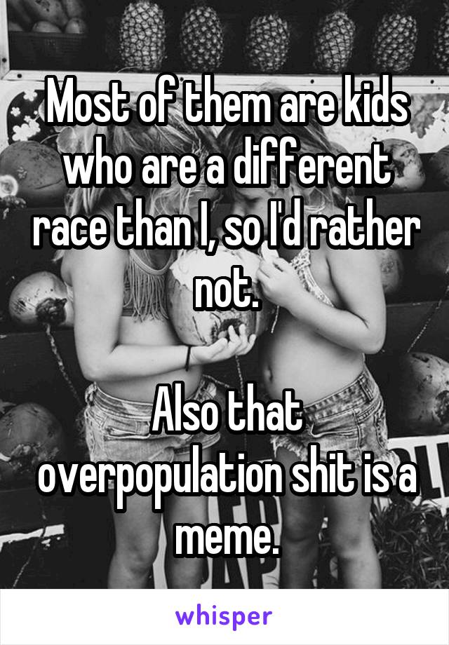 Most of them are kids who are a different race than I, so I'd rather not.

Also that overpopulation shit is a meme.