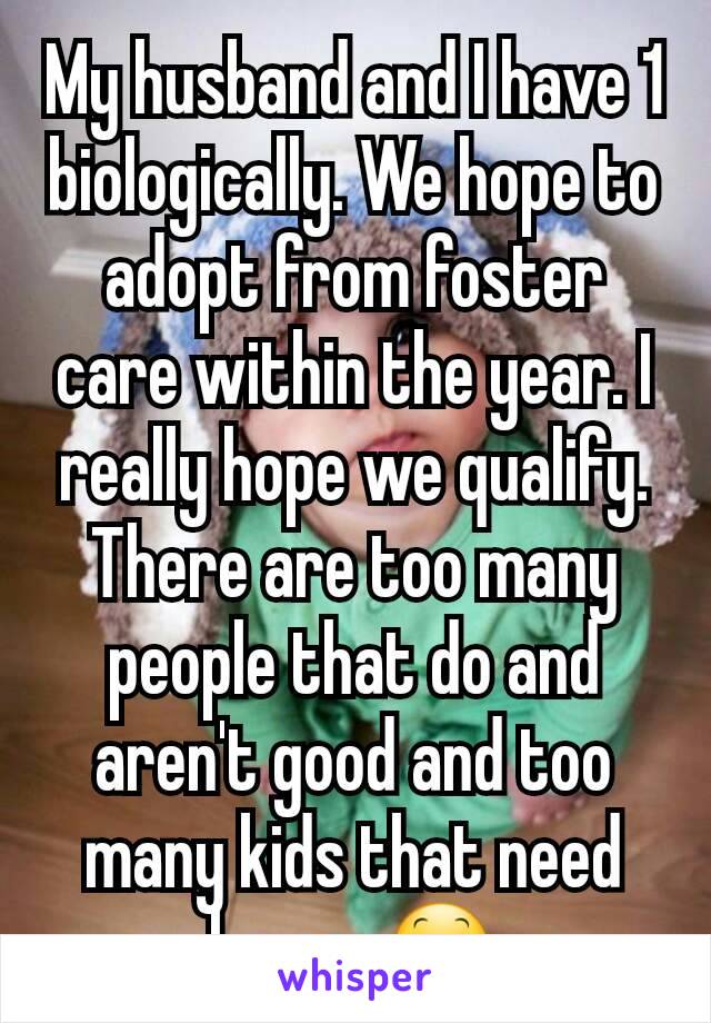 My husband and I have 1 biologically. We hope to adopt from foster care within the year. I really hope we qualify. There are too many people that do and aren't good and too many kids that need homes😕