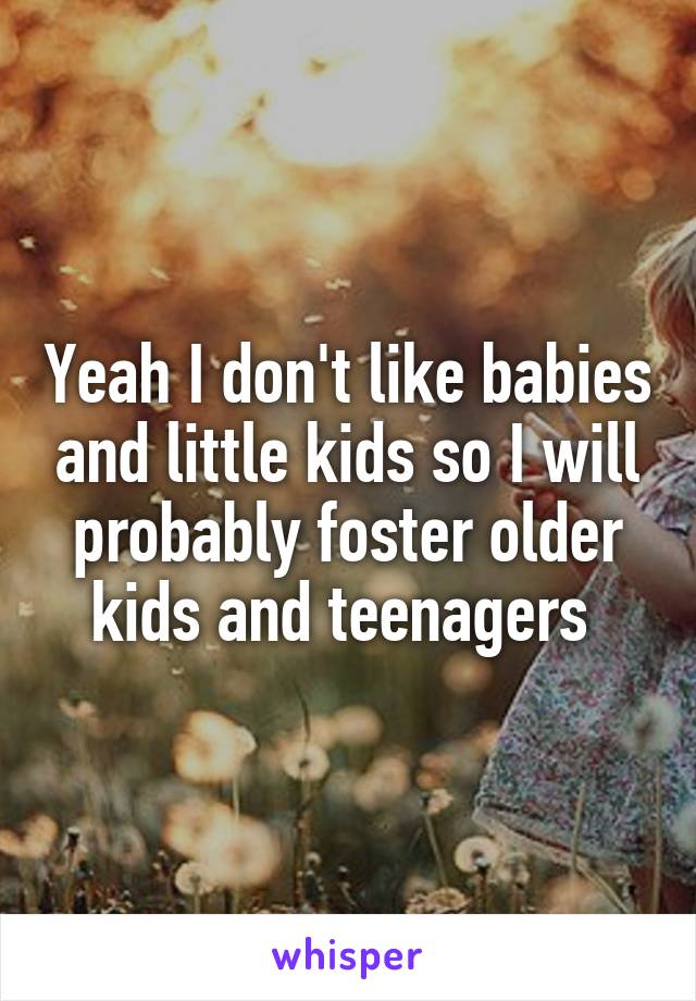 Yeah I don't like babies and little kids so I will probably foster older kids and teenagers 