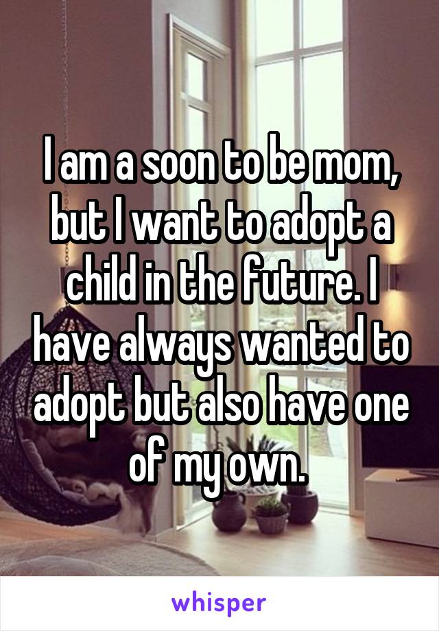 I am a soon to be mom, but I want to adopt a child in the future. I have always wanted to adopt but also have one of my own. 