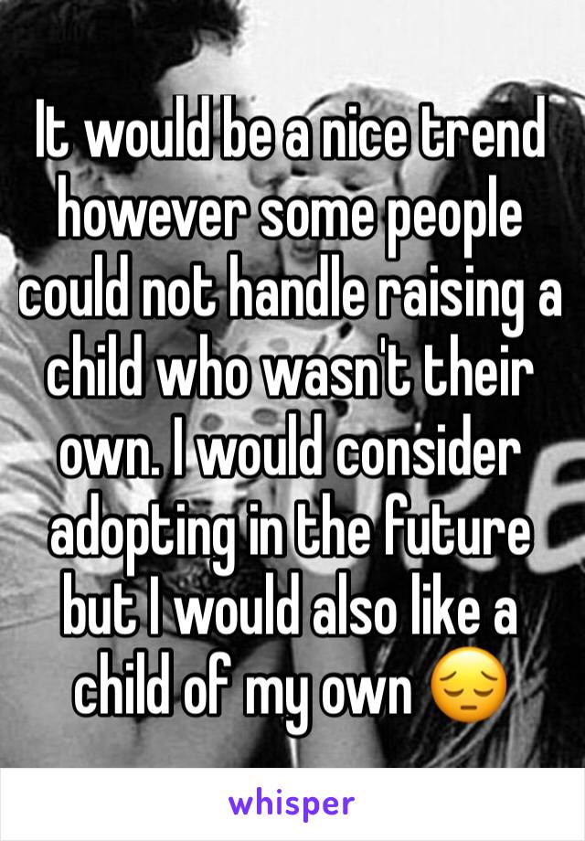 It would be a nice trend however some people could not handle raising a child who wasn't their own. I would consider adopting in the future but I would also like a child of my own 😔