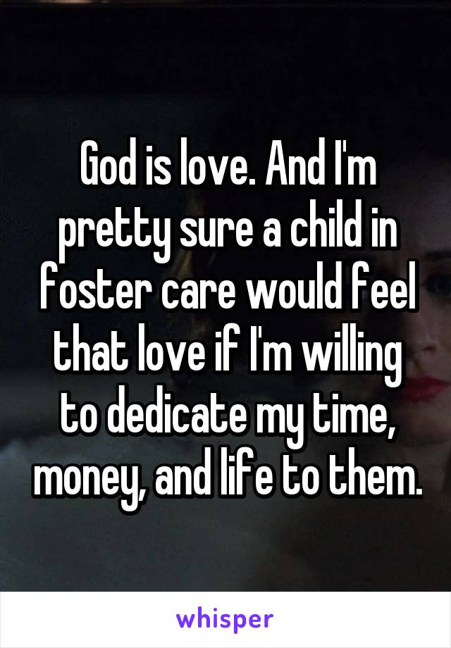 God is love. And I'm pretty sure a child in foster care would feel that love if I'm willing to dedicate my time, money, and life to them.