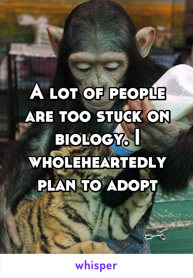 A lot of people are too stuck on biology. I wholeheartedly plan to adopt