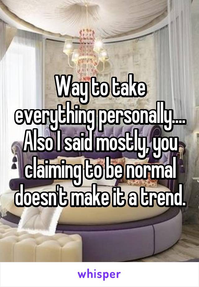 Way to take everything personally....
Also I said mostly, you claiming to be normal doesn't make it a trend.