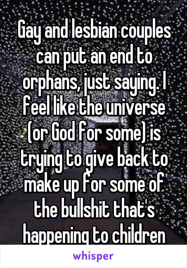 Gay and lesbian couples can put an end to orphans, just saying. I feel like the universe (or God for some) is trying to give back to make up for some of the bullshit that's happening to children