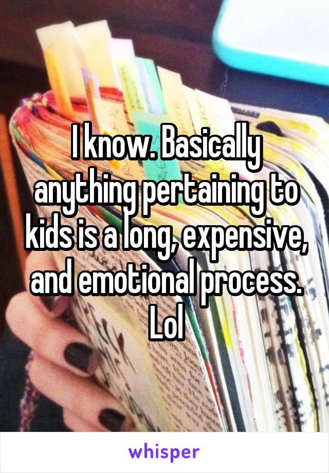 I know. Basically anything pertaining to kids is a long, expensive, and emotional process. Lol