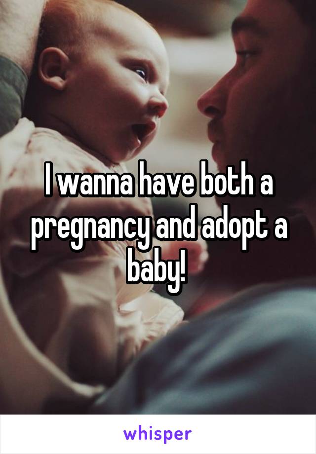 I wanna have both a pregnancy and adopt a baby! 