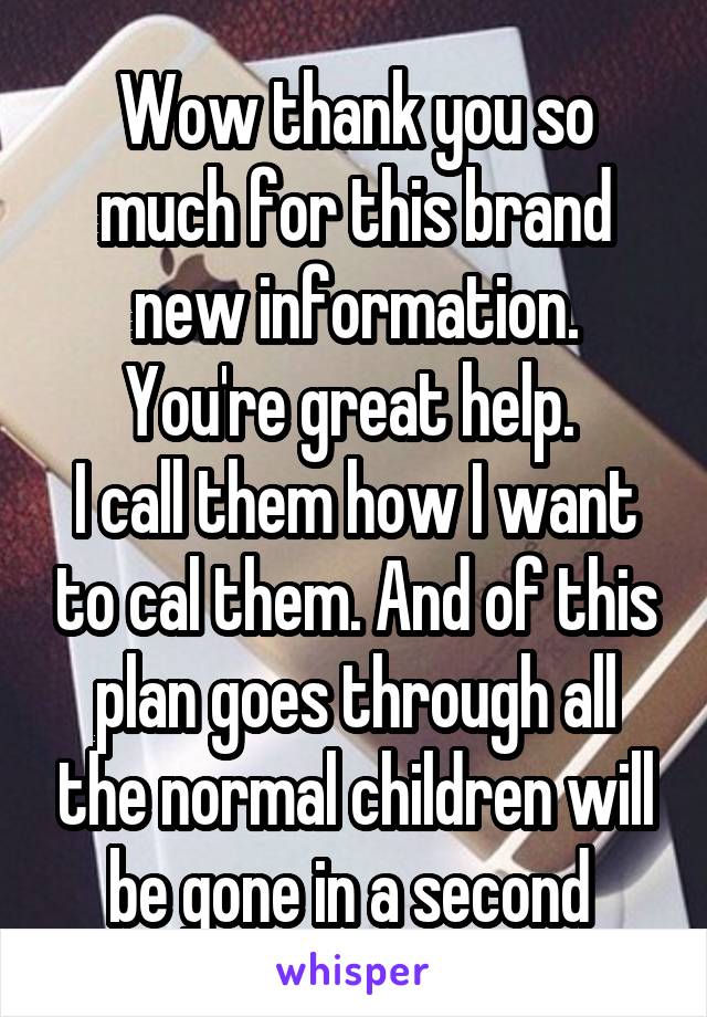 Wow thank you so much for this brand new information. You're great help. 
I call them how I want to cal them. And of this plan goes through all the normal children will be gone in a second 