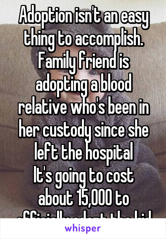 Adoption isn't an easy thing to accomplish.
Family friend is adopting a blood relative who's been in her custody since she left the hospital
It's going to cost about 15,000 to officially adopt the kid