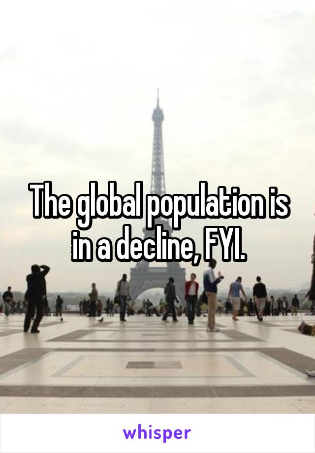 The global population is in a decline, FYI.