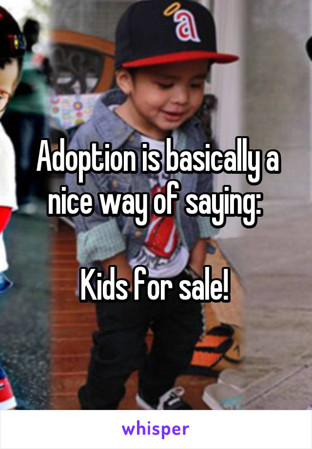 Adoption is basically a nice way of saying: 

Kids for sale! 