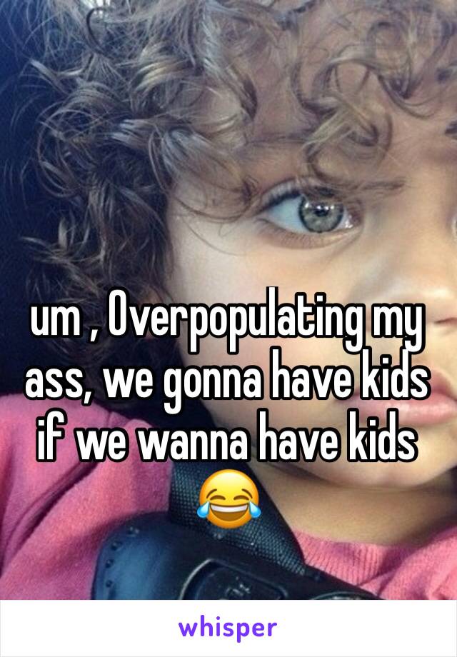 um , Overpopulating my ass, we gonna have kids if we wanna have kids 😂