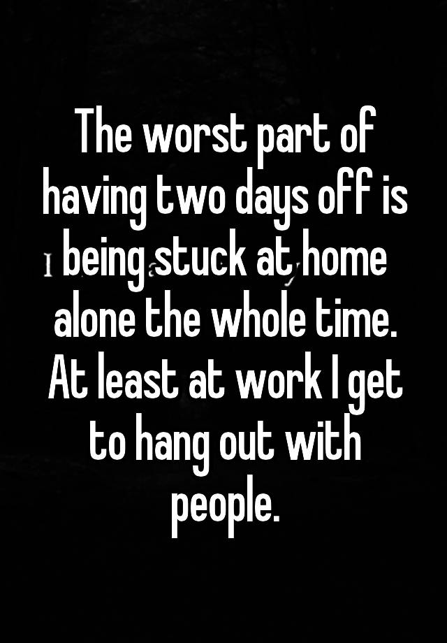 the-worst-part-of-having-two-days-off-is-being-stuck-at-home-alone-the