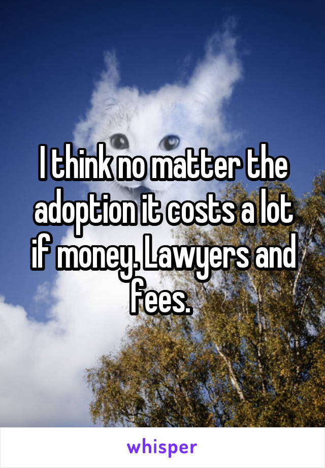 I think no matter the adoption it costs a lot if money. Lawyers and fees. 