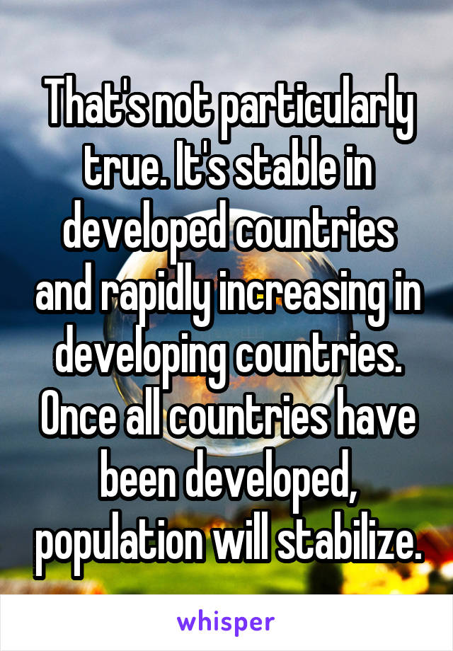 That's not particularly true. It's stable in developed countries and rapidly increasing in developing countries. Once all countries have been developed, population will stabilize.