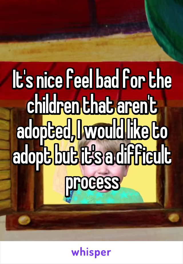 It's nice feel bad for the children that aren't adopted, I would like to adopt but it's a difficult process