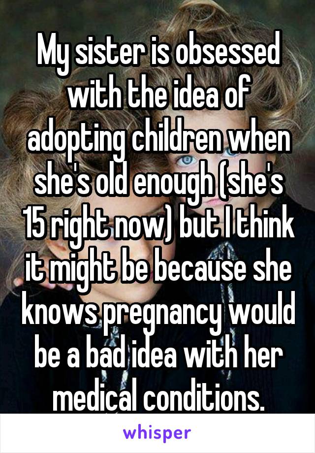 My sister is obsessed with the idea of adopting children when she's old enough (she's 15 right now) but I think it might be because she knows pregnancy would be a bad idea with her medical conditions.