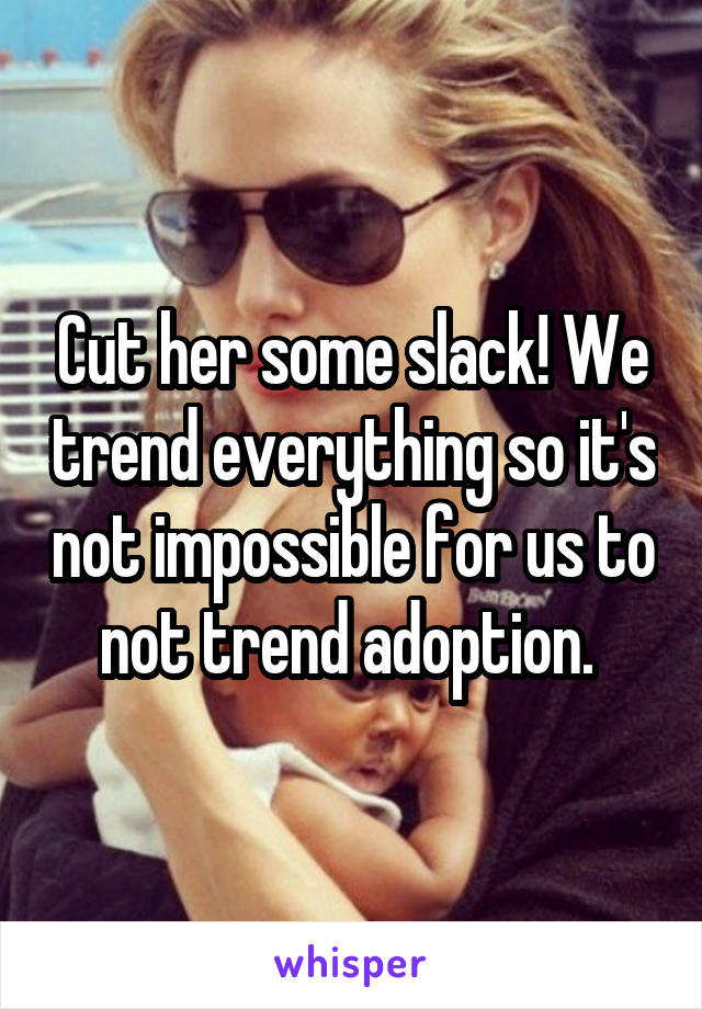 Cut her some slack! We trend everything so it's not impossible for us to not trend adoption. 