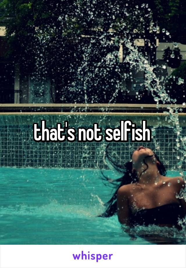 that's not selfish 