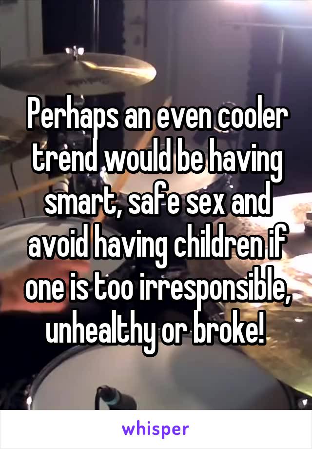 Perhaps an even cooler trend would be having smart, safe sex and avoid having children if one is too irresponsible, unhealthy or broke! 