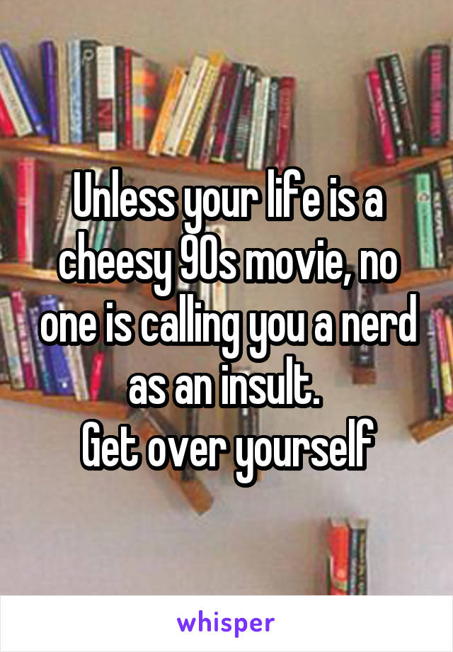 Unless your life is a cheesy 90s movie, no one is calling you a nerd as an insult. 
Get over yourself