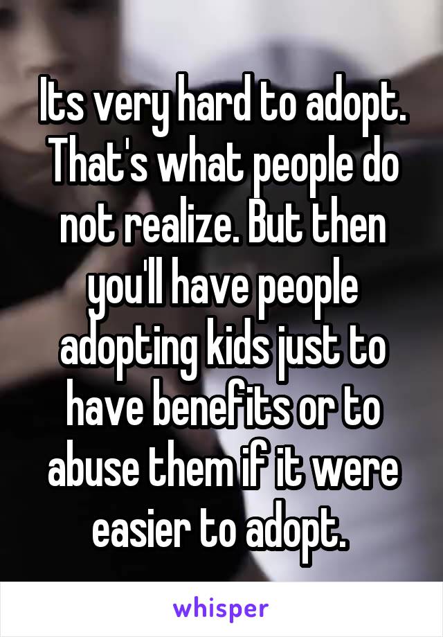 Its very hard to adopt. That's what people do not realize. But then you'll have people adopting kids just to have benefits or to abuse them if it were easier to adopt. 