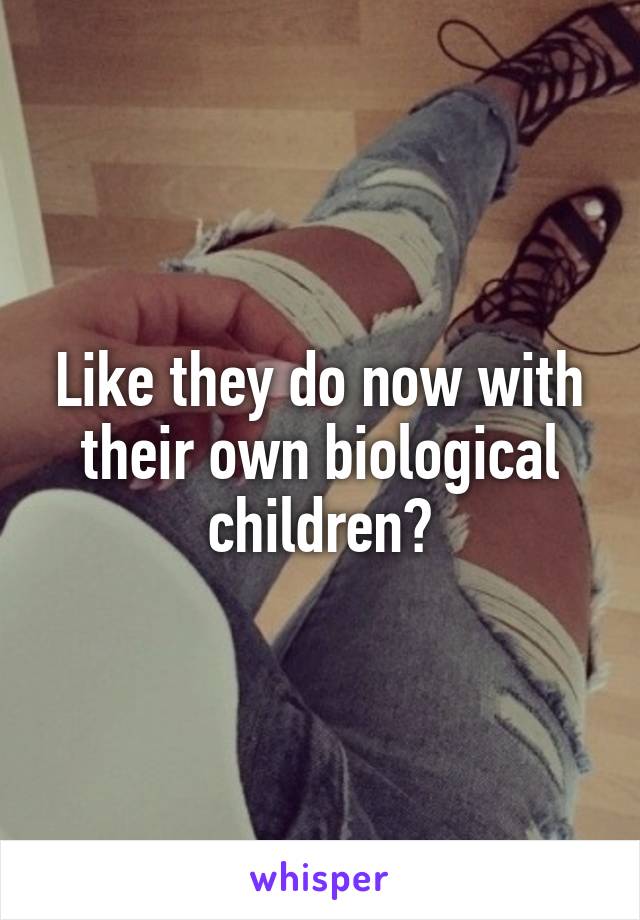 Like they do now with their own biological children?