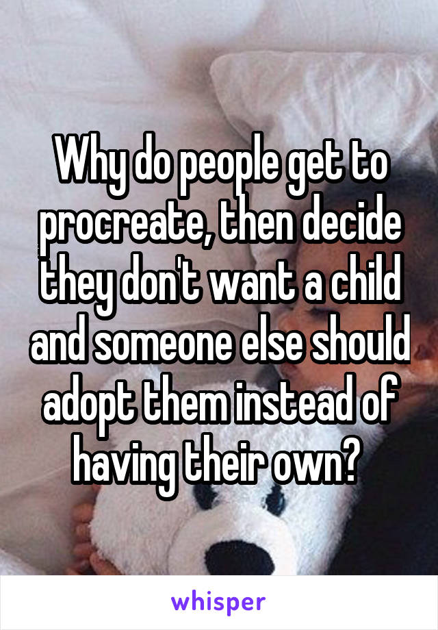 Why do people get to procreate, then decide they don't want a child and someone else should adopt them instead of having their own? 