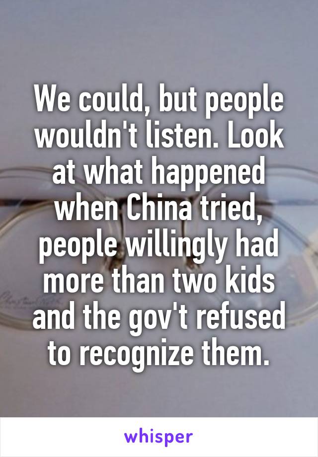 We could, but people wouldn't listen. Look at what happened when China tried, people willingly had more than two kids and the gov't refused to recognize them.