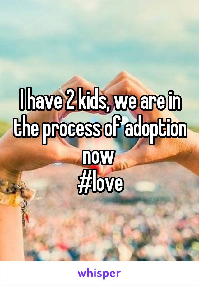 I have 2 kids, we are in the process of adoption now 
#love