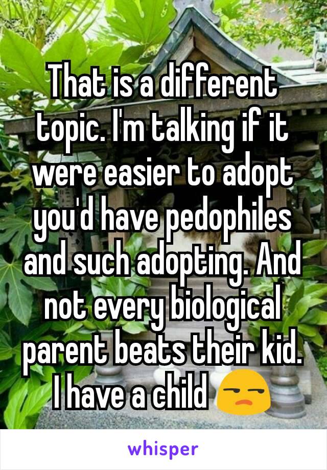 That is a different topic. I'm talking if it were easier to adopt you'd have pedophiles and such adopting. And not every biological parent beats their kid. I have a child 😒