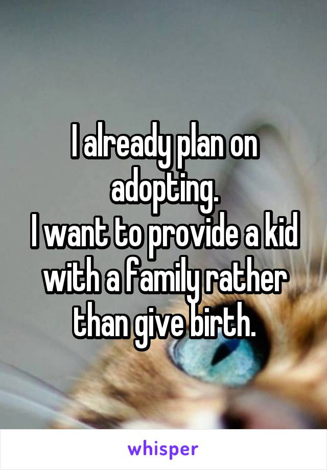 I already plan on adopting.
I want to provide a kid with a family rather than give birth.