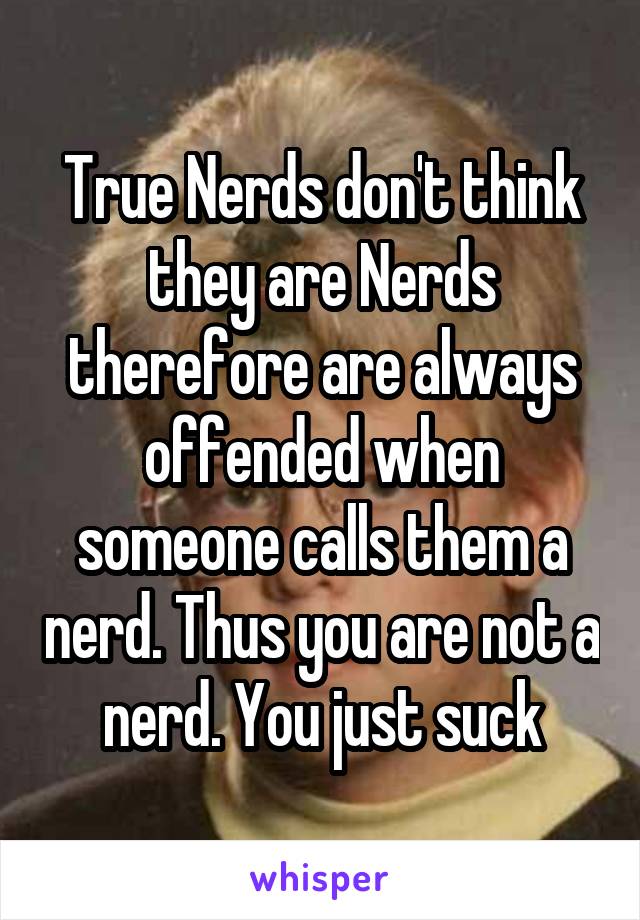 True Nerds don't think they are Nerds therefore are always offended when someone calls them a nerd. Thus you are not a nerd. You just suck