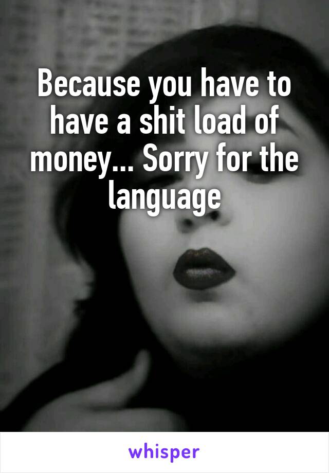 Because you have to have a shit load of money... Sorry for the language




