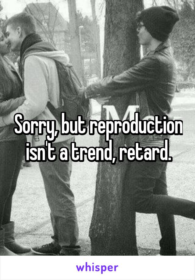 Sorry, but reproduction isn't a trend, retard.