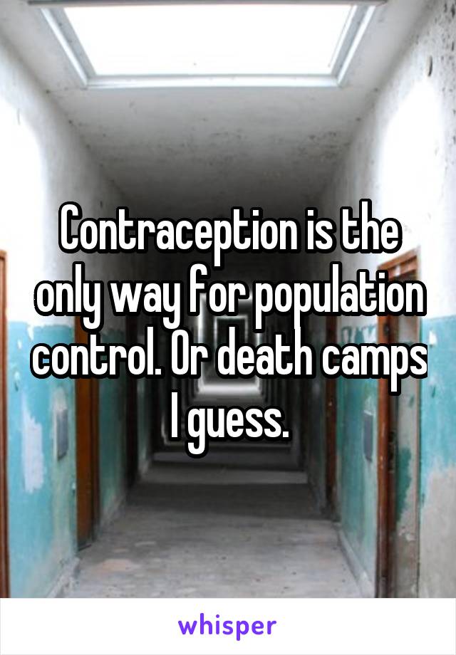 Contraception is the only way for population control. Or death camps I guess.