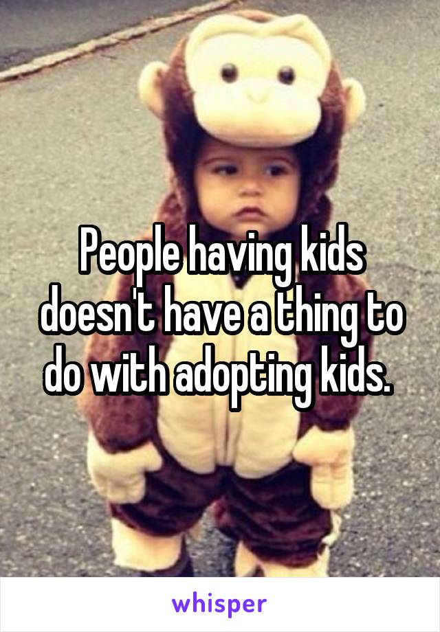 People having kids doesn't have a thing to do with adopting kids. 