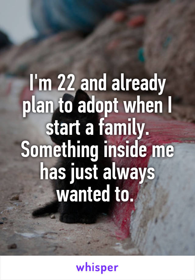 I'm 22 and already plan to adopt when I start a family. Something inside me has just always wanted to. 