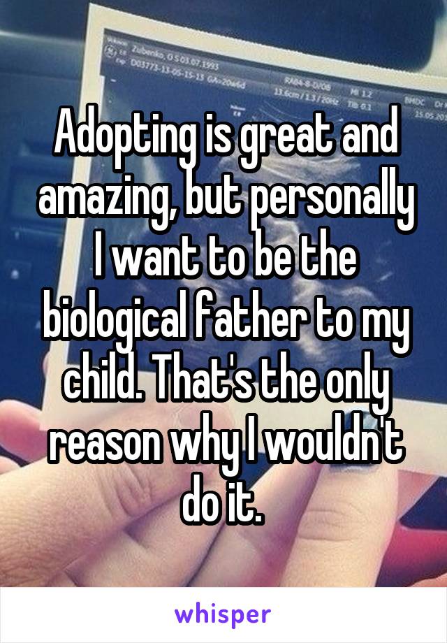 Adopting is great and amazing, but personally I want to be the biological father to my child. That's the only reason why I wouldn't do it. 