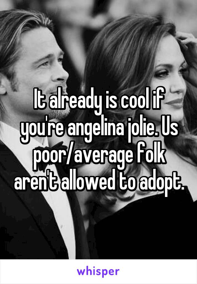 It already is cool if you're angelina jolie. Us poor/average folk aren't allowed to adopt.