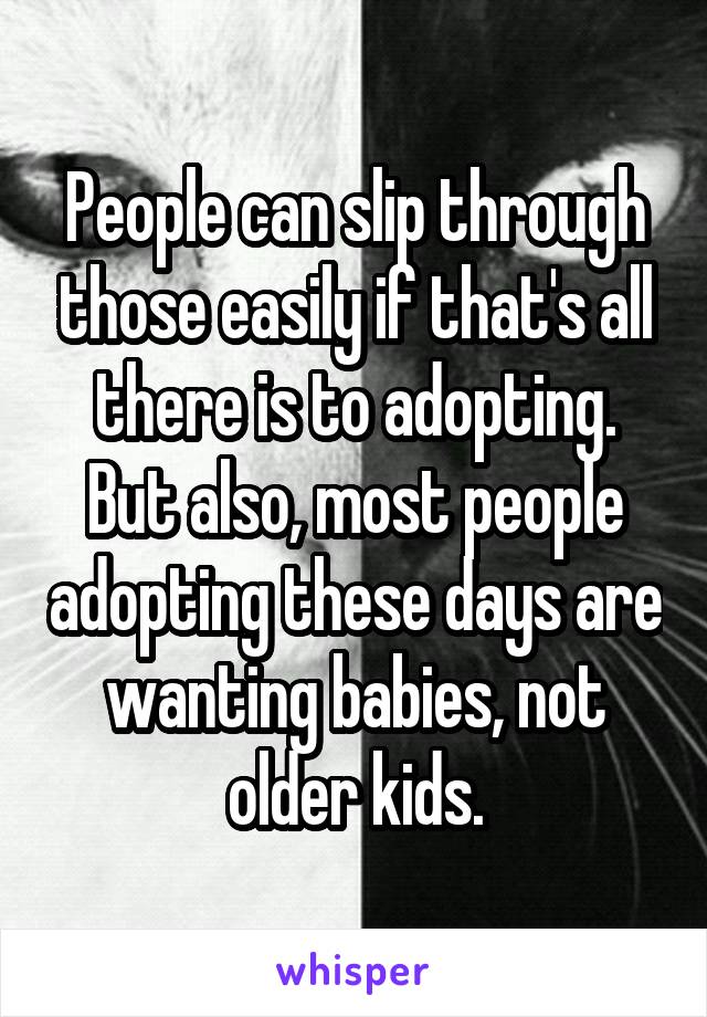 People can slip through those easily if that's all there is to adopting. But also, most people adopting these days are wanting babies, not older kids.